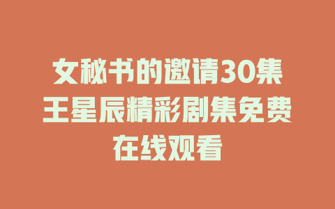 女秘书的邀请30集王星辰精彩剧集免费在线观看