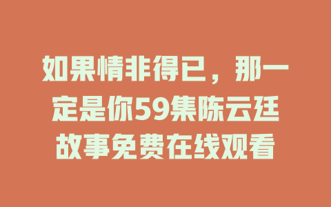 如果情非得已，那一定是你59集陈云廷故事免费在线观看