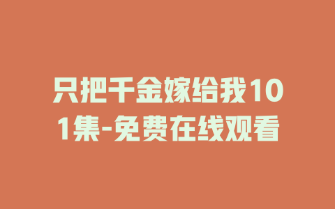 只把千金嫁给我101集-免费在线观看