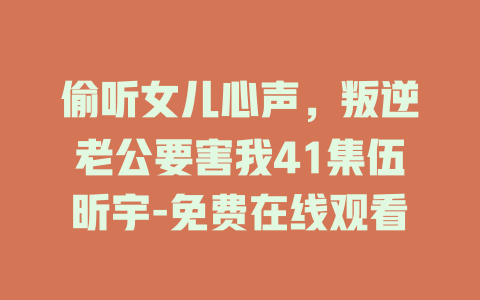偷听女儿心声，叛逆老公要害我41集伍昕宇-免费在线观看