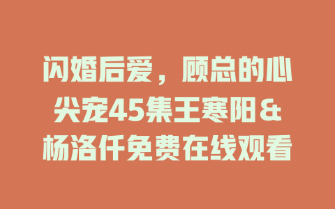 闪婚后爱，顾总的心尖宠45集王寒阳＆杨洛仟免费在线观看