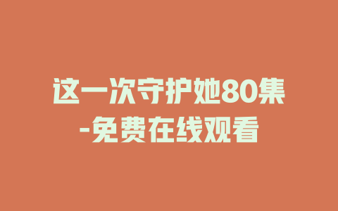 这一次守护她80集-免费在线观看