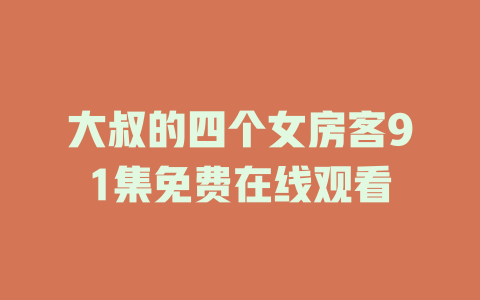 大叔的四个女房客91集免费在线观看