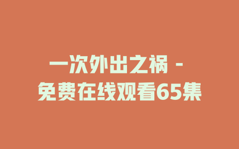 一次外出之祸 - 免费在线观看65集