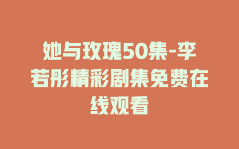 她与玫瑰50集-李若彤精彩剧集免费在线观看