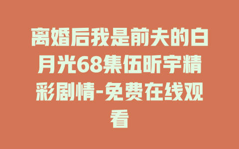 离婚后我是前夫的白月光68集伍昕宇精彩剧情-免费在线观看