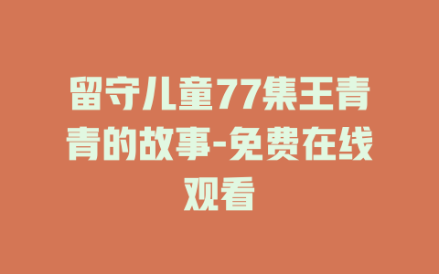 留守儿童77集王青青的故事-免费在线观看