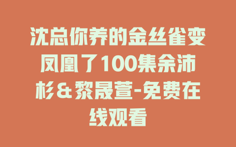 沈总你养的金丝雀变凤凰了100集余沛杉＆黎晟萱-免费在线观看