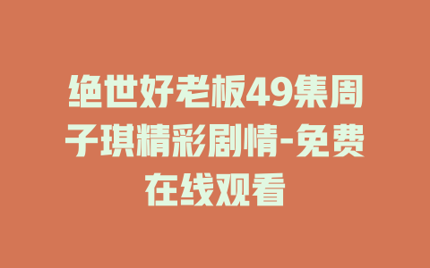 绝世好老板49集周子琪精彩剧情-免费在线观看