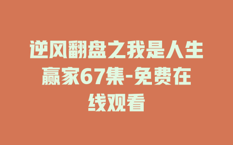 逆风翻盘之我是人生赢家67集-免费在线观看