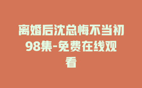 离婚后沈总悔不当初98集-免费在线观看