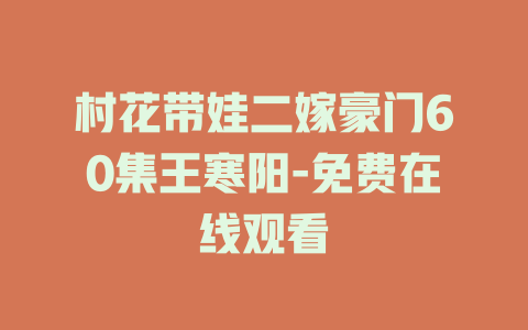 村花带娃二嫁豪门60集王寒阳-免费在线观看
