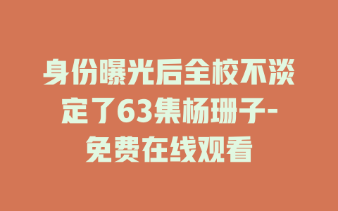 身份曝光后全校不淡定了63集杨珊子-免费在线观看