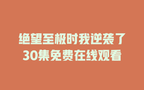 绝望至极时我逆袭了30集免费在线观看