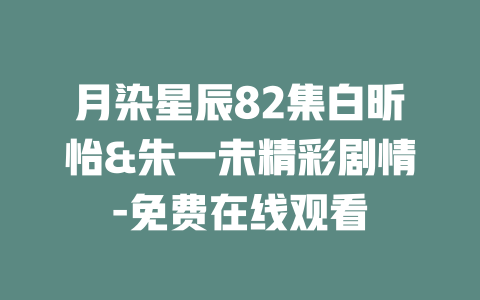 月染星辰82集白昕怡&朱一未精彩剧情-免费在线观看