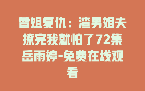 替姐复仇：渣男姐夫撩完我就怕了72集岳雨婷-免费在线观看
