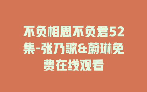 不负相思不负君52集-张乃歌&蔚琳免费在线观看