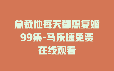总裁他每天都想复婚99集-马乐捷免费在线观看