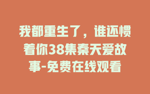 我都重生了，谁还惯着你38集秦天爱故事-免费在线观看