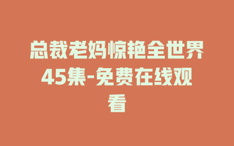 总裁老妈惊艳全世界45集-免费在线观看