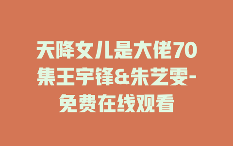 天降女儿是大佬70集王宇锋&朱艺雯-免费在线观看