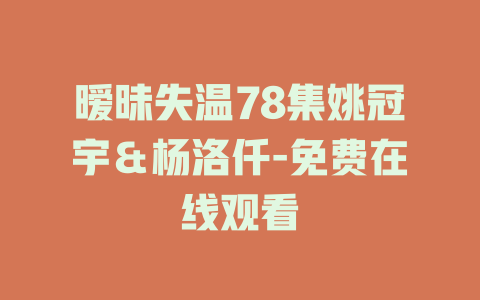 暧昧失温78集姚冠宇＆杨洛仟-免费在线观看