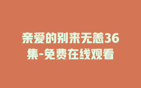 亲爱的别来无恙36集-免费在线观看