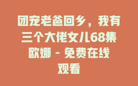 团宠老爸回乡，我有三个大佬女儿68集欧娜 - 免费在线观看