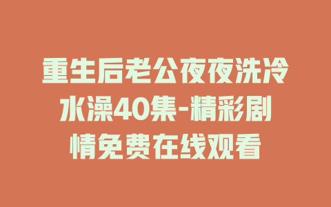重生后老公夜夜洗冷水澡40集-精彩剧情免费在线观看