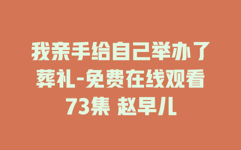 我亲手给自己举办了葬礼-免费在线观看73集 赵早儿
