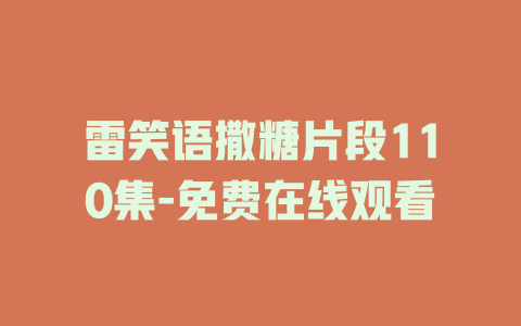 雷笑语撒糖片段110集-免费在线观看
