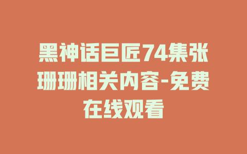 黑神话巨匠74集张珊珊相关内容-免费在线观看