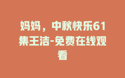 妈妈，中秋快乐61集王洁-免费在线观看