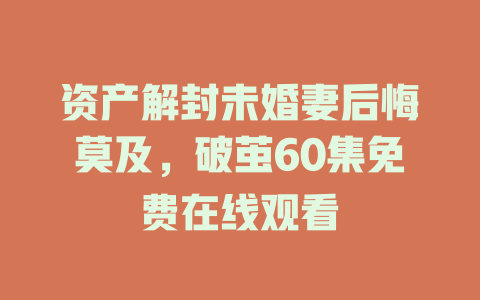 资产解封未婚妻后悔莫及，破茧60集免费在线观看