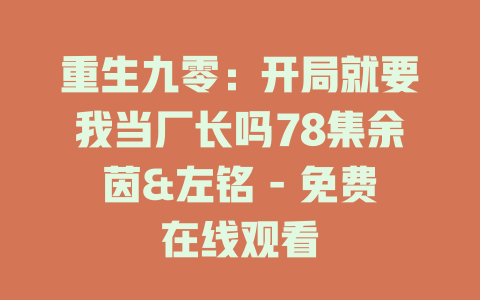 重生九零：开局就要我当厂长吗78集余茵&左铭 - 免费在线观看