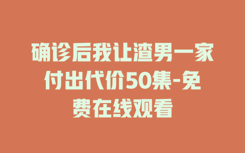 确诊后我让渣男一家付出代价50集-免费在线观看