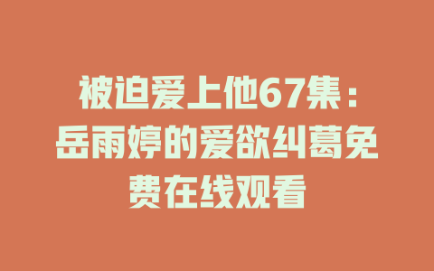 被迫爱上他67集：岳雨婷的爱欲纠葛免费在线观看
