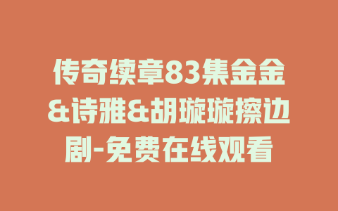传奇续章83集金金&诗雅&胡璇璇擦边剧-免费在线观看