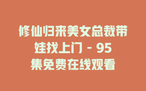 修仙归来美女总裁带娃找上门 - 95集免费在线观看