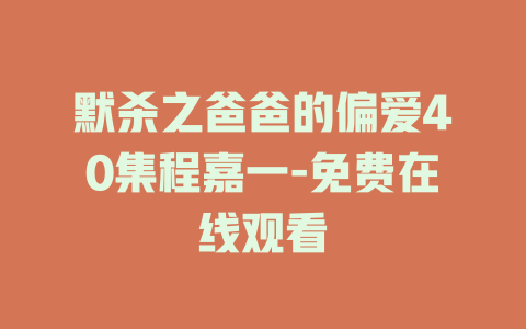 默杀之爸爸的偏爱40集程嘉一-免费在线观看