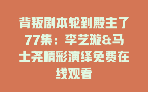 背叛剧本轮到殿主了77集：李艺璇&马士尧精彩演绎免费在线观看