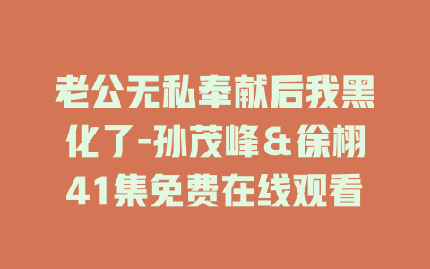 老公无私奉献后我黑化了-孙茂峰＆徐栩41集免费在线观看