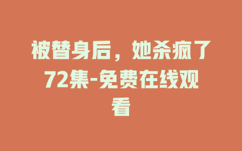 被替身后，她杀疯了72集-免费在线观看