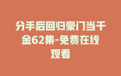 分手后回归豪门当千金62集-免费在线观看