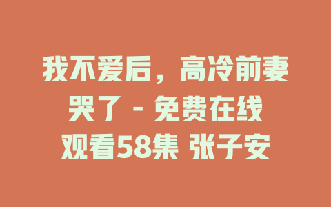 我不爱后，高冷前妻哭了 - 免费在线观看58集 张子安