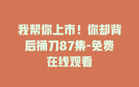 我帮你上市！你却背后捅刀87集-免费在线观看
