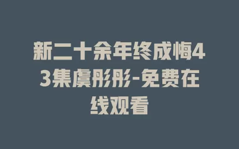 新二十余年终成悔43集虞彤彤-免费在线观看