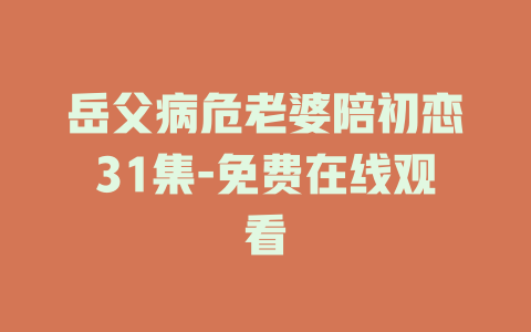 岳父病危老婆陪初恋31集-免费在线观看