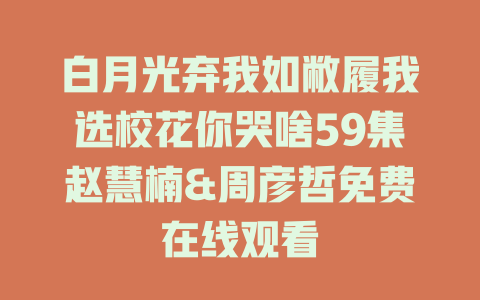 白月光弃我如敝履我选校花你哭啥59集赵慧楠&周彦哲免费在线观看