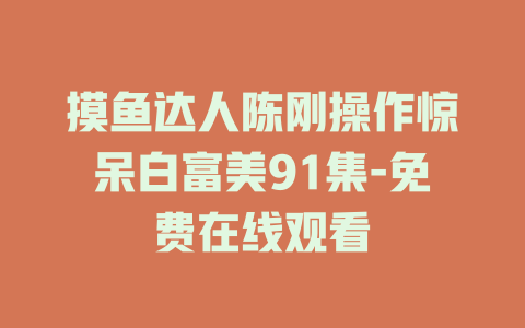 摸鱼达人陈刚操作惊呆白富美91集-免费在线观看